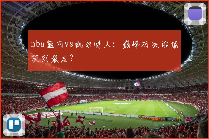 nba篮网vs凯尔特人：巅峰对决谁能笑到最后？