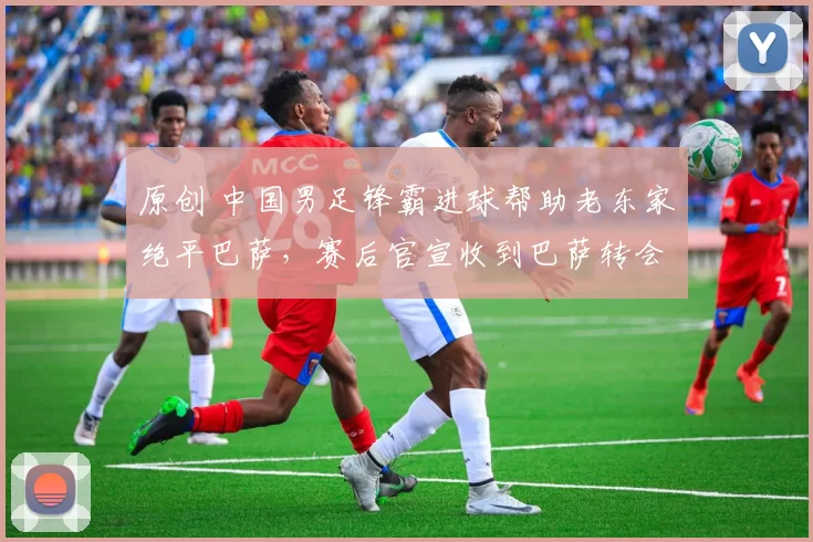 原创 中国男足锋霸进球帮助老东家绝平巴萨，赛后官宣收到巴萨转会入队通知，值得期待