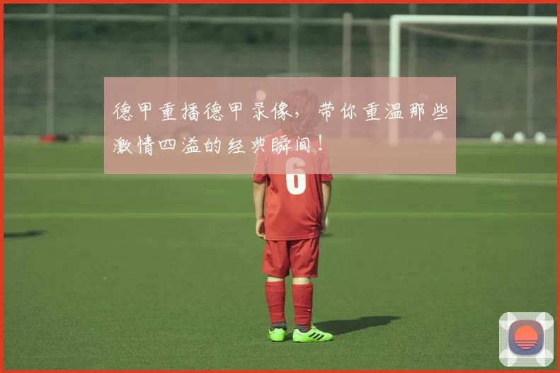 德甲重播德甲录像，带你重温那些激情四溢的经典瞬间！