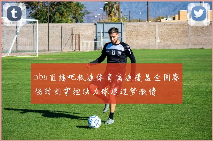 nba直播吧极速体育高速覆盖全国赛场时刻掌控助力球迷追梦激情