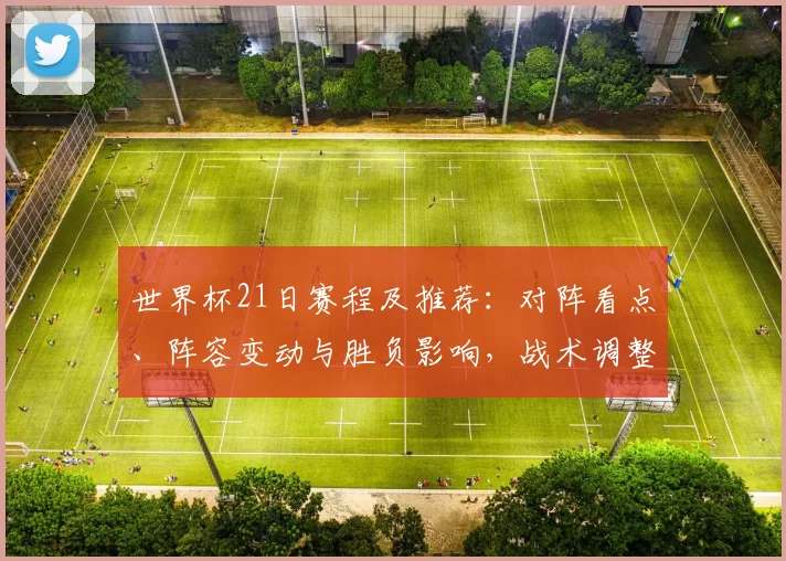 世界杯21日赛程及推荐：对阵看点、阵容变动与胜负影响，战术调整与盘口参考