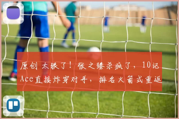 原创 太狠了！张之臻杀疯了，10记Ace直接炸穿对手，排名火箭式重返TOP300！