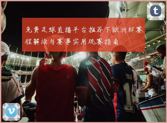免费足球直播平台推荐下欧洲杯赛程解读与赛事实用观赛指南