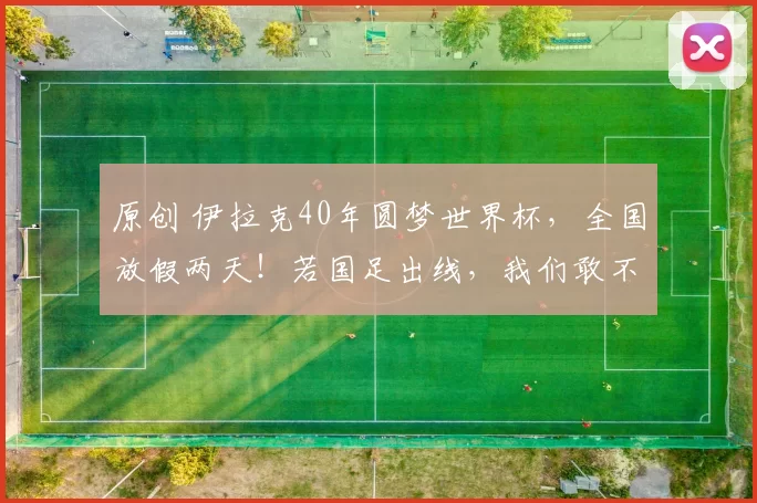 原创 伊拉克40年圆梦世界杯，全国放假两天！若国足出线，我们敢不敢这么狂？