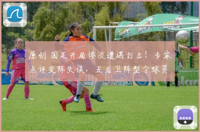 原创 国足开局惨淡遭遇打击！专家点评变阵失误，五后卫阵型令球员陷入迷茫