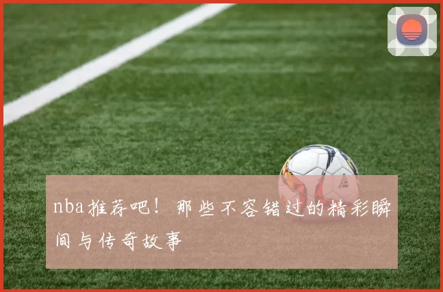 nba推荐吧!那些不容错过的精彩瞬间与传奇故事