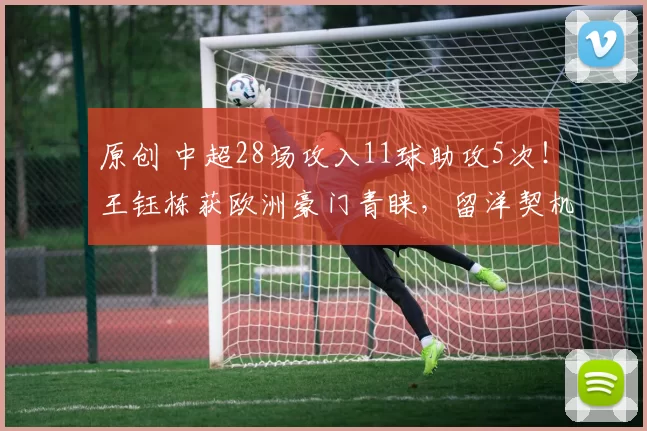 原创 中超28场攻入11球助攻5次！王钰栋获欧洲豪门青睐，留洋契机是否成熟？