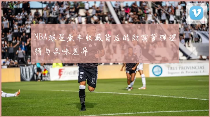 NBA球星豪车收藏背后的财富管理逻辑与品味差异