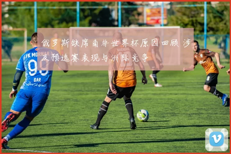 俄罗斯缺席南非世界杯原因回顾 涉及预选赛表现与洲际竞争