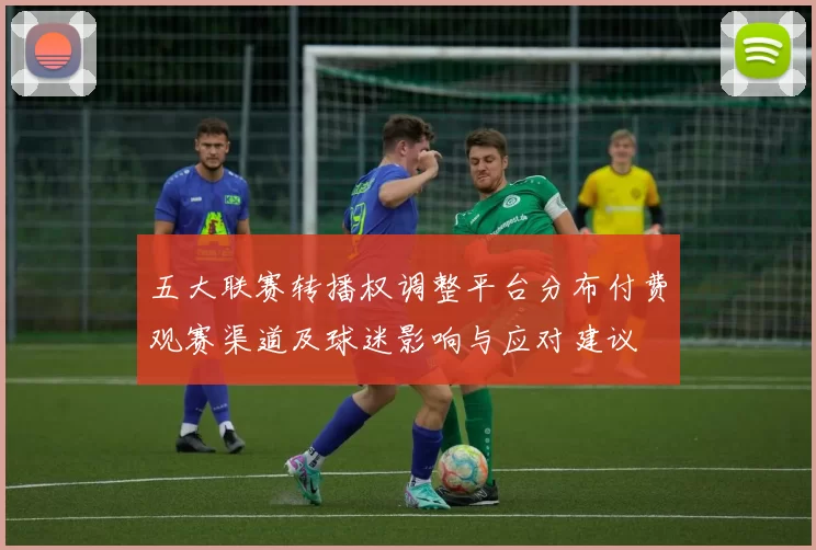 五大联赛转播权调整平台分布付费观赛渠道及球迷影响与应对建议