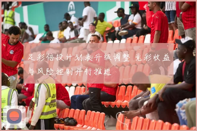 足彩倍投计划表升级调整 竞彩收益与风险控制并行推进