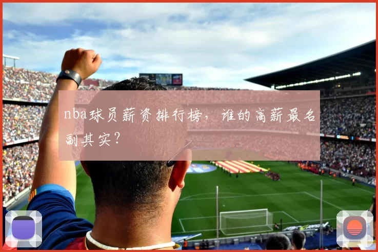 nba球员薪资排行榜，谁的高薪最名副其实？