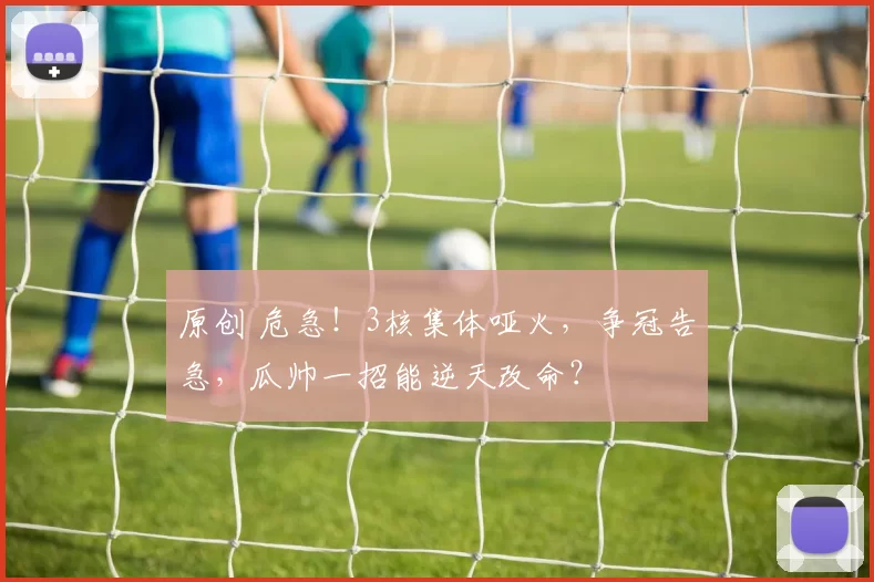 原创 危急！3核集体哑火，争冠告急，瓜帅一招能逆天改命？