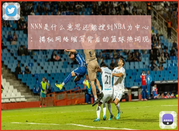 NNN是什么意思还能搜到NBA为中心：揭秘网络缩写背后的篮球热词现象