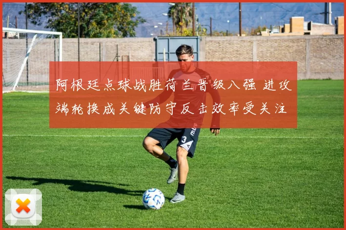 阿根廷点球战胜荷兰晋级八强 进攻端轮换成关键防守反击效率受关注