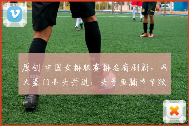 原创 中国女排联赛排名有刷新，两大豪门齐头并进，头号鱼腩节节败退