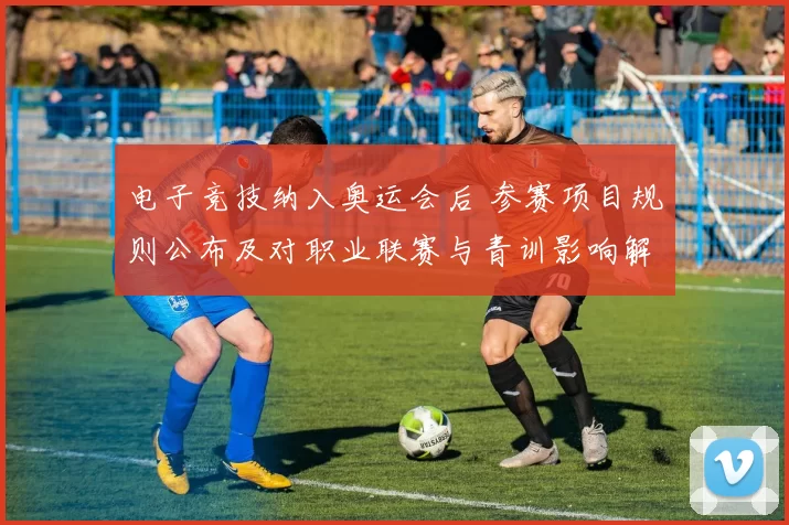 电子竞技纳入奥运会后 参赛项目规则公布及对职业联赛与青训影响解读