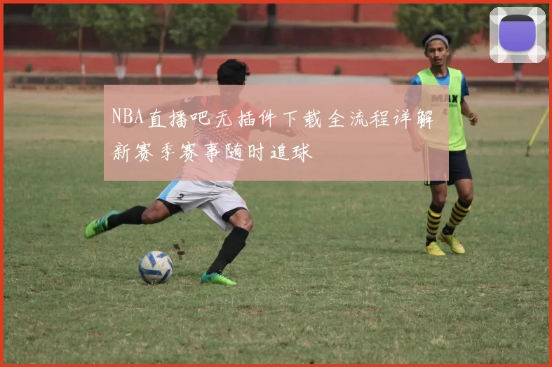 NBA直播吧无插件下载全流程详解 新赛季赛事随时追球