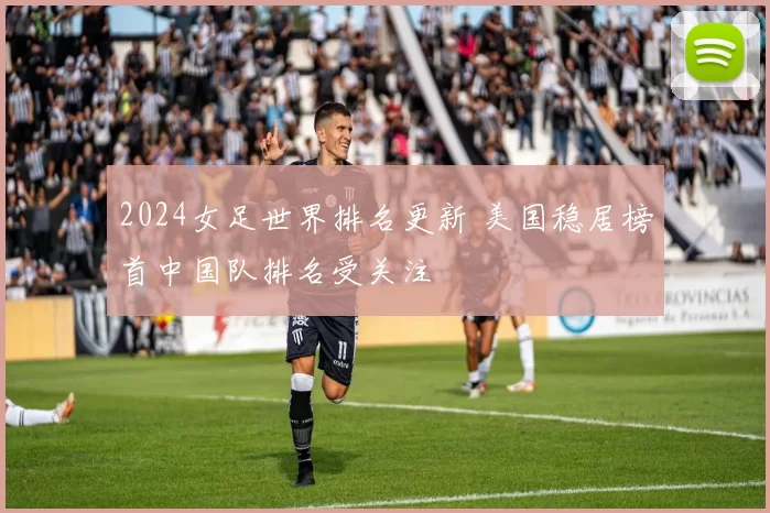 2024女足世界排名更新 美国稳居榜首中国队排名受关注