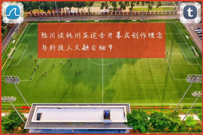 陆川谈杭州亚运会开幕式创作理念与科技人文融合细节