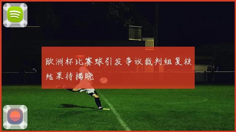 欧洲杯比赛球引发争议裁判组复核结果待揭晓
