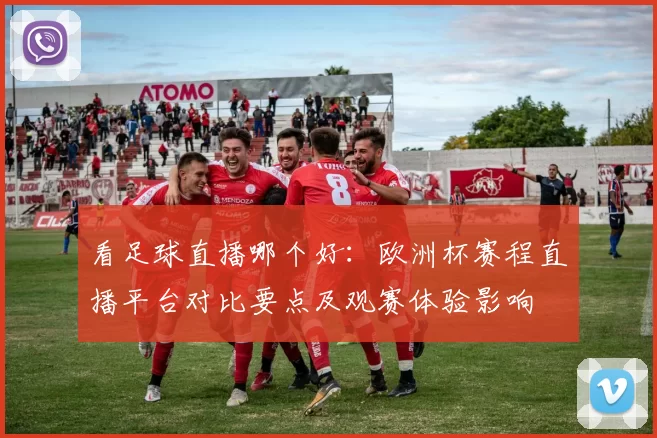看足球直播哪个好：欧洲杯赛程直播平台对比要点及观赛体验影响