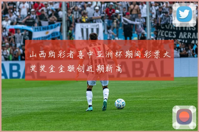 山西购彩者喜中亚洲杯期间彩票大奖奖金金额创近期新高