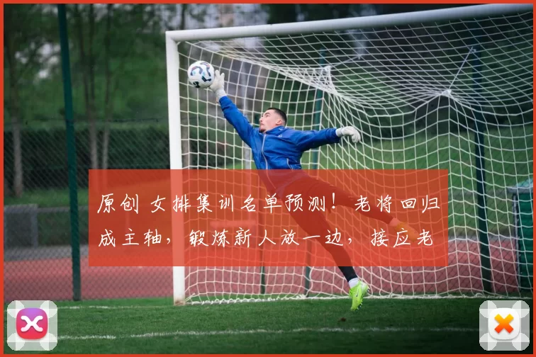 原创 女排集训名单预测！老将回归成主轴，锻炼新人放一边，接应老大难