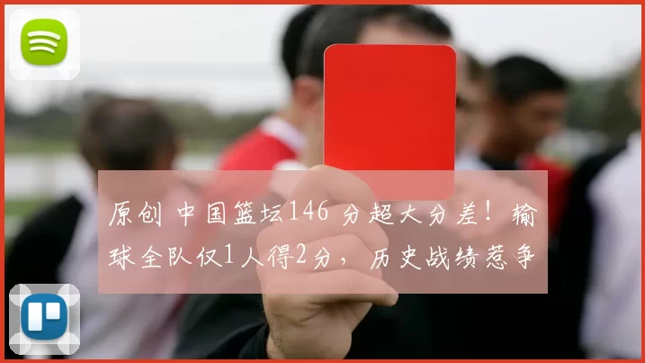 原创 中国篮坛146 分超大分差！输球全队仅1人得2分，历史战绩惹争议