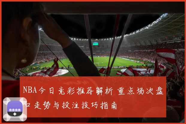NBA今日竞彩推荐解析 重点场次盘口走势与投注技巧指南