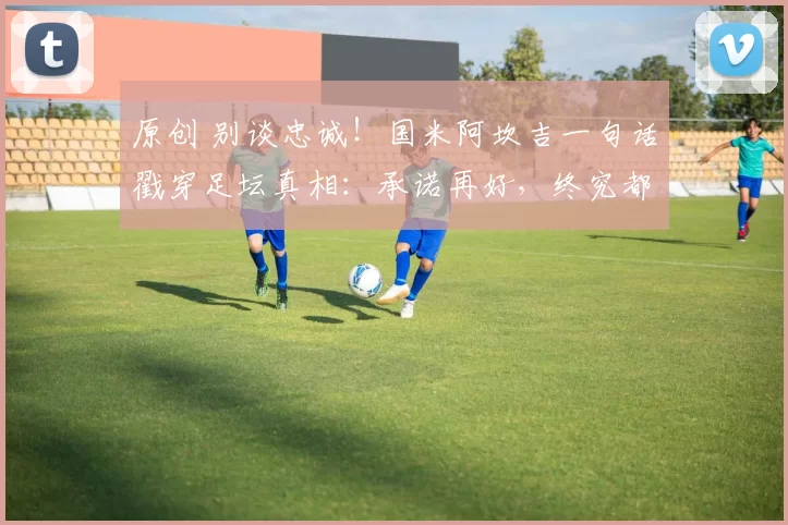 原创 别谈忠诚！国米阿坎吉一句话戳穿足坛真相：承诺再好，终究都是生意